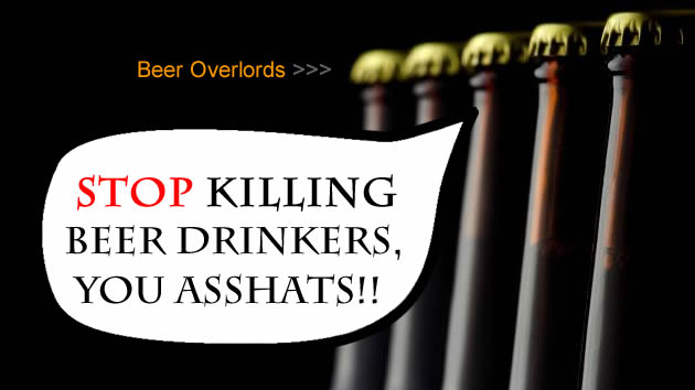 Beer overlords speaking - stop killing beer drinkers, you asshats!